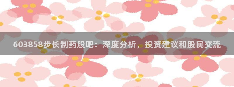 九游会老哥俱乐部官网首页论坛：603858步长制药股吧：深度分析，投资建议和股民交流