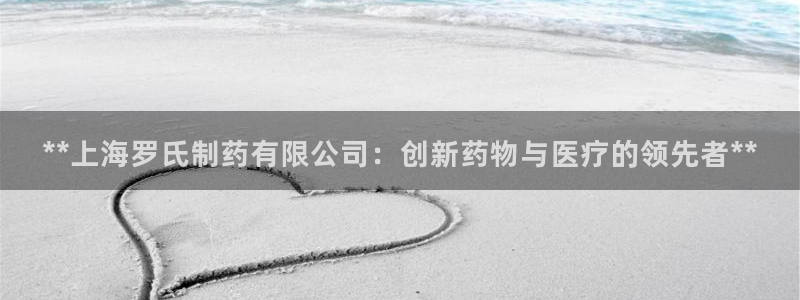 九游会老哥必备的交流社区：**上海罗氏制药有限公司：创新药物与医疗的领先者**