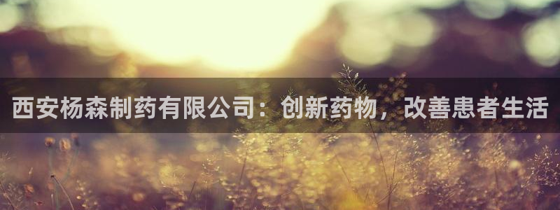 九游老哥俱乐部官网登录网址：西安杨森制药有限公司：创新药物，改善患者生活