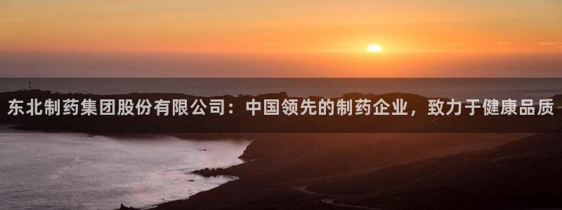 9游会老哥俱乐部：东北制药集团股份有限公司：中国领先的制药企业，致力于健康品质