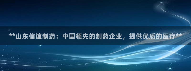 九游会老哥俱乐部必备的交流社区论坛：**山东信谊制药：中国领先的制药企业，提供优质的医疗**