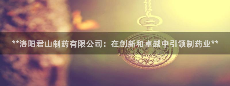 九游会老哥：**洛阳君山制药有限公司：在创新和卓越中引领制药业**