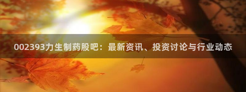 九游会老哥俱乐部官网：002393力生制药股吧：最新资讯、投资讨论与行业动态