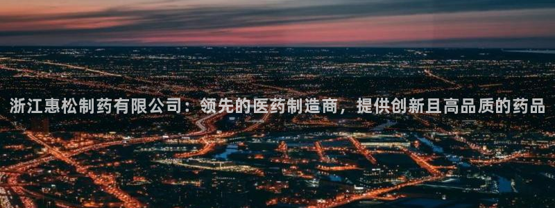 老哥吧九游会：浙江惠松制药有限公司：领先的医药制造商，提供创新且高品质的药品