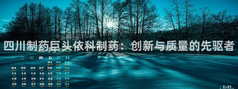 九游会老哥俱乐部官网首页论坛：四川制药巨头依科制药：创新与质量的先驱者