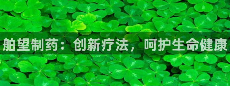 九游老哥俱乐部登录：舶望制药：创新疗法，呵护生命健康
