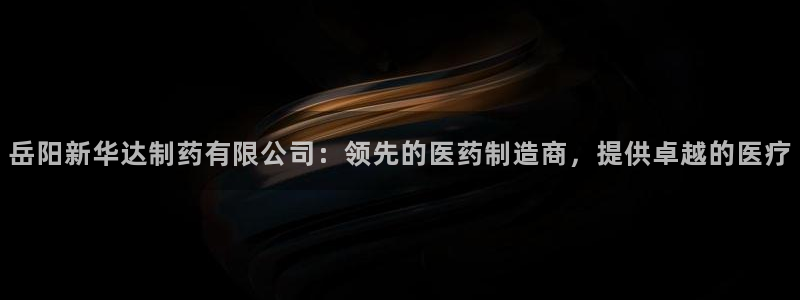 老哥俱乐部是干什么的：岳阳新华达制药有限公司：领先的医药制造商，提供卓越的医疗