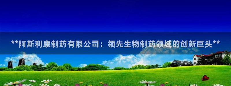 九游会老哥：**阿斯利康制药有限公司：领先生物制药领域的创新巨头**
