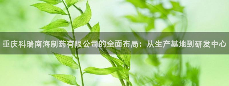 九游会老哥俱乐部官方网站：重庆科瑞南海制药有限公司的全面布局：从生产基地到研发中心