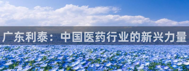 9游会老哥：广东利泰：中国医药行业的新兴力量