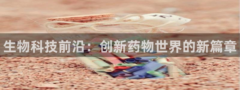 九游会老哥：生物科技前沿：创新药物世界的新篇章