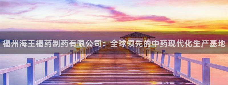 九游老哥俱乐部官网登录网址：福州海王福药制药有限公司：全球领先的中药现代化生产基地