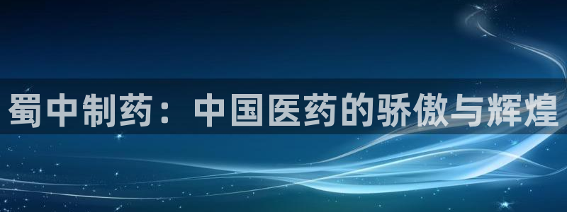 ag九游老哥俱乐部：蜀中制药：中国医药的骄傲与辉煌