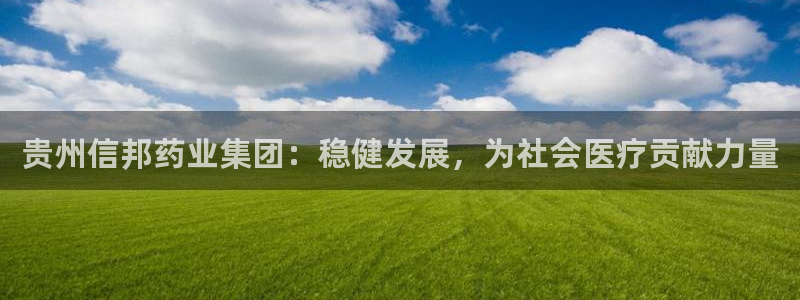 九游会老哥必备的交流社区：贵州信邦药业集团：稳健发展，为社会医疗贡献力量