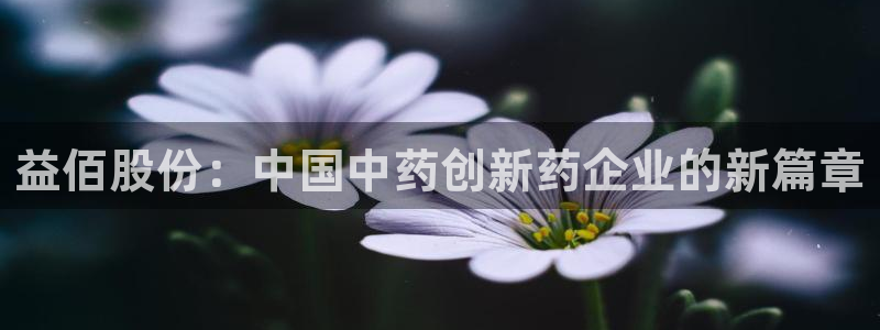 九游会老哥必备的交流社区九：益佰股份：中国中药创新药企业的新篇章