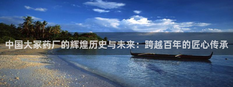 老哥吧九游会下架吗：中国大冢药厂的辉煌历史与未来：跨越百年的匠心传承