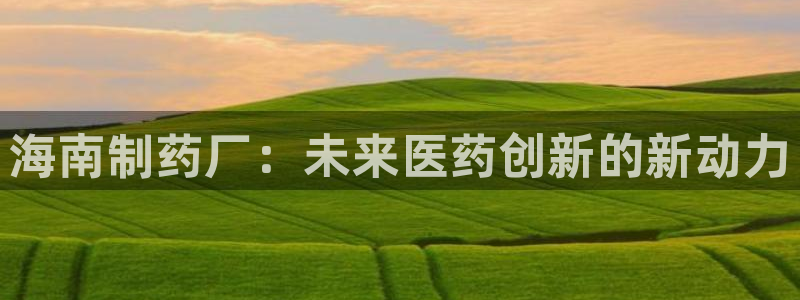 老哥吧九游会：海南制药厂：未来医药创新的新动力