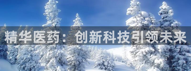 九游老哥俱乐部官网登录：精华医药：创新科技引领未来