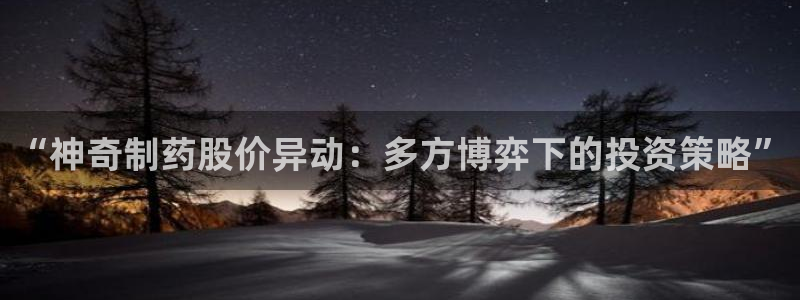 九游老哥俱乐部官网登录：“神奇制药股价异动：多方博弈下的投资策略”