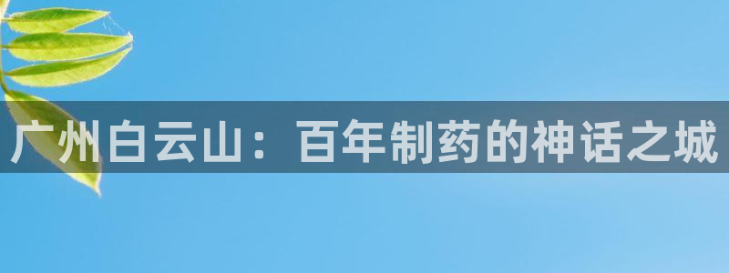 九游会老哥必备的交流社区：广州白云山：百年制药的神话之城