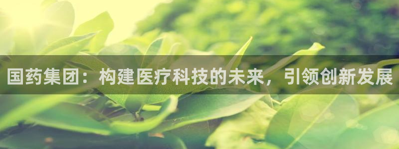 九游会老哥俱乐部社区论坛：国药集团：构建医疗科技的未来，引领创新发展