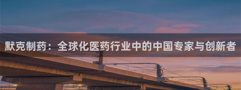 老哥吧九游会：默克制药：全球化医药行业中的中国专家与创新者