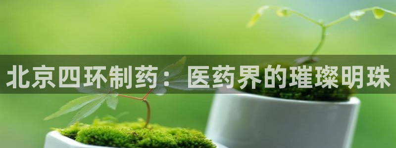 九游老哥俱乐部官网登录：北京四环制药：医药界的璀璨明珠