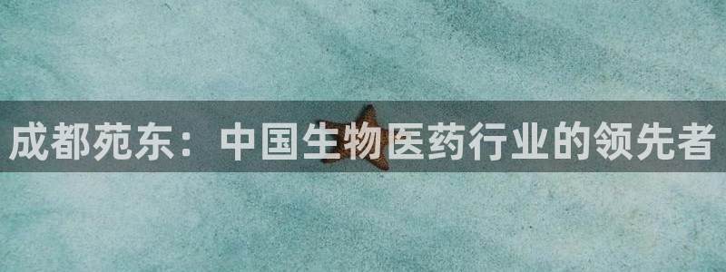 九游会老哥：成都苑东：中国生物医药行业的领先者