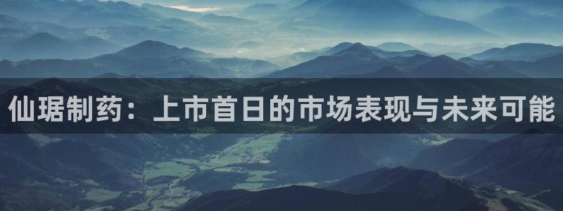 九游会老哥俱乐部社区论坛：仙琚制药：上市首日的市场表现与未来可能