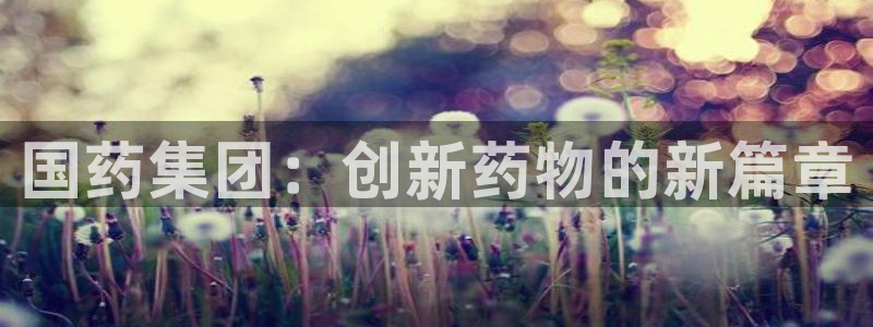九游会老哥俱乐部官方网站：国药集团：创新药物的新篇章