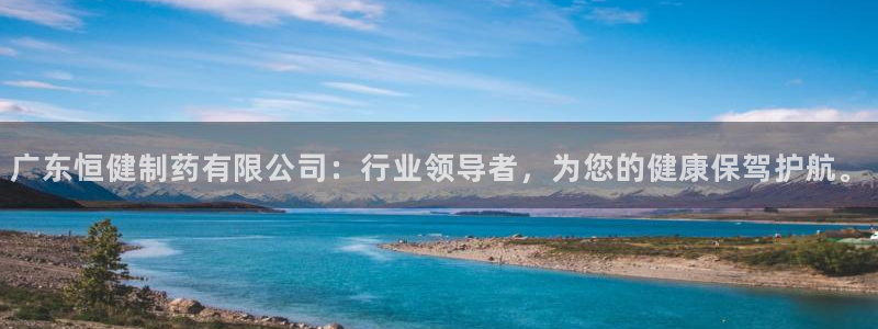 九游会老哥俱乐部官网首页：广东恒健制药有限公司：行业领导者，为您的健康保驾护航。
