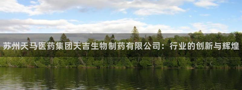 ag九游会老哥：苏州天马医药集团天吉生物制药有限公司：行业的创新与辉煌