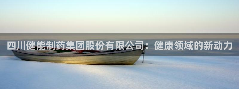 九游会老哥俱乐部交流社区：四川健能制药集团股份有限公司：健康领域的新动力