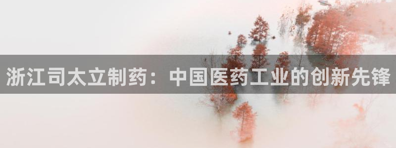 ag九游会老哥：浙江司太立制药：中国医药工业的创新先锋