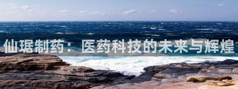 九游会老哥必备的交流社区：仙琚制药：医药科技的未来与辉煌
