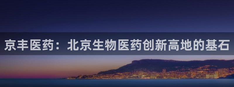 usdt九游会老哥俱乐部：京丰医药：北京生物医药创新高地的基石