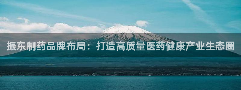 九游会老哥俱乐部论坛版：振东制药品牌布局：打造高质量医药健康产业生态圈