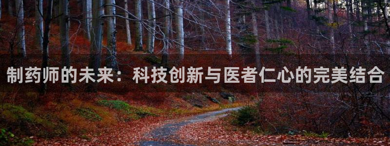 九游老哥俱乐部官网登录网址：制药师的未来：科技创新与医者仁心的完美结合
