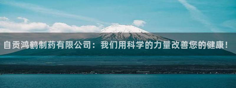 9游会老哥：自贡鸿鹤制药有限公司：我们用科学的力量改善您的健康！