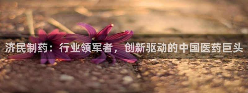 九游老哥俱乐部官网登录不了：济民制药：行业领军者，创新驱动的中国医药巨头