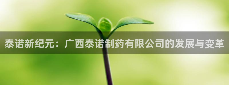 九游会老哥俱乐部必备的交流社区：泰诺新纪元：广西泰诺制药有限公司的发展与变革