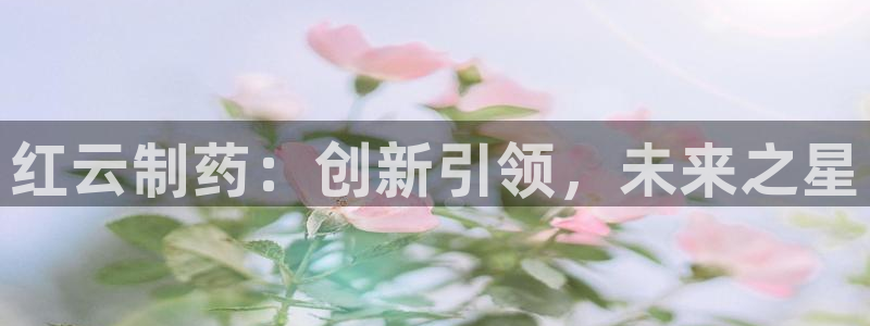 老哥吧九游会下架吗：红云制药：创新引领，未来之星