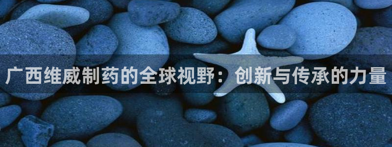 老哥吧九游会：广西维威制药的全球视野：创新与传承的力量