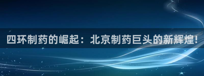 九游会老哥俱乐部交流社区：四环制药的崛起：北京制药巨头的新辉煌!