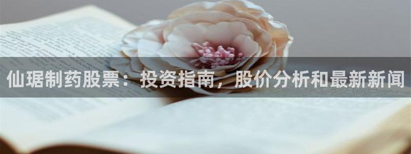 九游老哥俱乐部登录：仙琚制药股票：投资指南，股价分析和最新新闻
