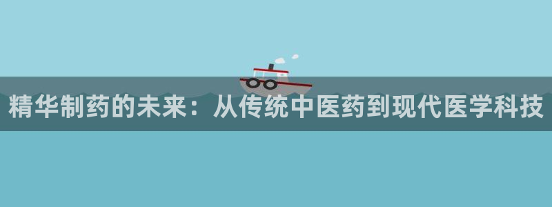 九游老哥俱乐部登录：精华制药的未来：从传统中医药到现代医学科技