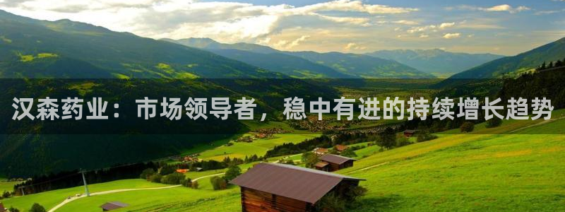 九游老哥俱乐部登录：汉森药业：市场领导者，稳中有进的持续增长趋势