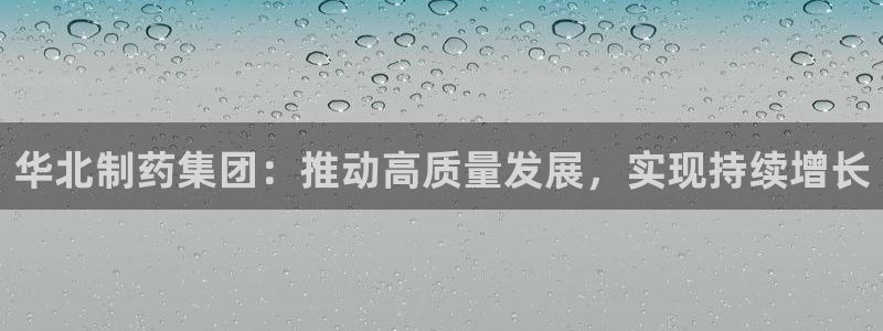 九游老哥俱乐部登录：华北制药集团：推动高质量发展，实现持续增长