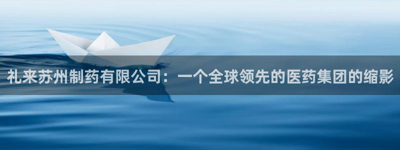 九游会老哥必备的交流社区：礼来苏州制药有限公司：一个全球领先的医药集团的缩影