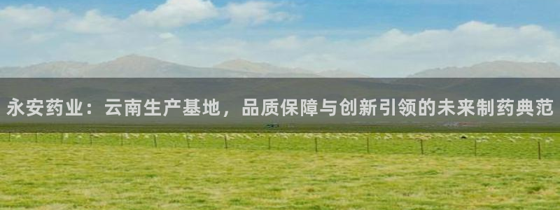 九游会老哥俱乐部交流社区：永安药业：云南生产基地，品质保障与创新引领的未来制药典范